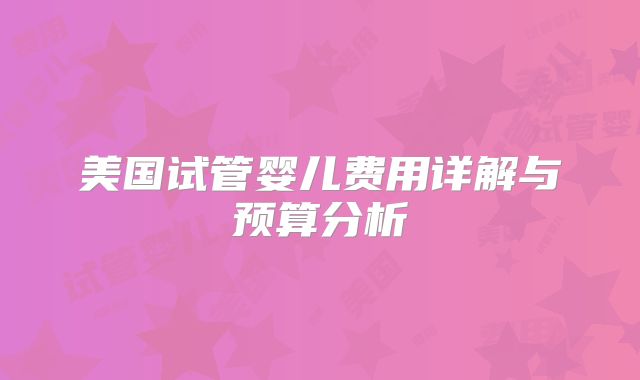 美国试管婴儿费用详解与预算分析