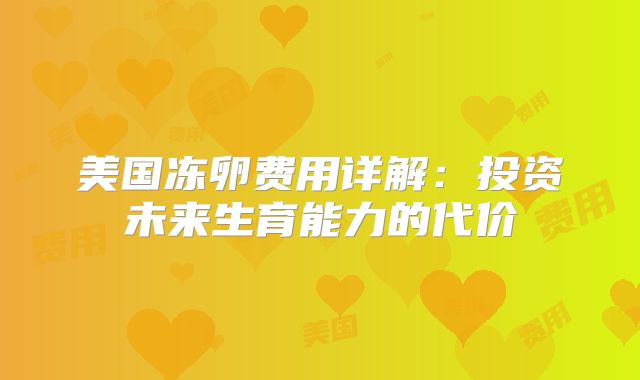 美国冻卵费用详解:投资未来生育能力的代价