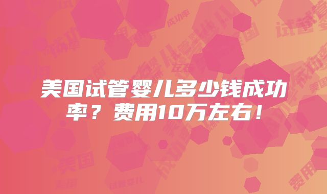 美国试管婴儿多少钱成功率？费用10万左右！