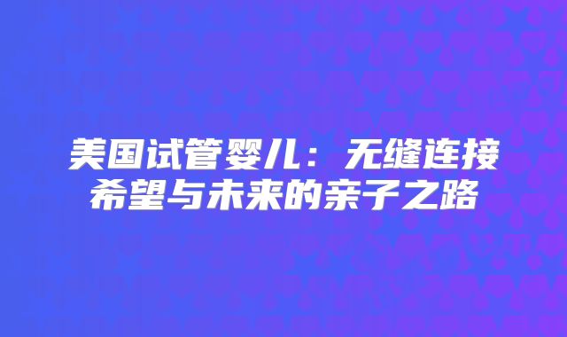 美国试管婴儿:无缝连接希望与未来的亲子之路
