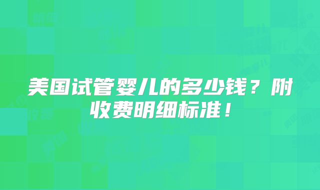 美国试管婴儿的多少钱？附收费明细标准！
