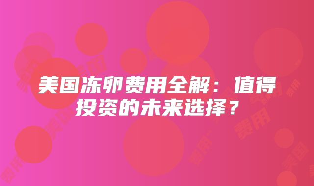 美国冻卵费用全解：值得投资的未来选择？