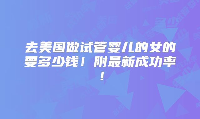 去美国做试管婴儿的女的要多少钱！附最新成功率！