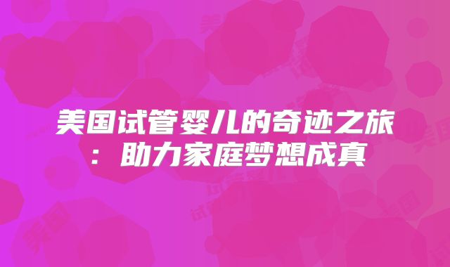 美国试管婴儿的奇迹之旅：助力家庭梦想成真
