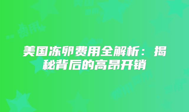 美国冻卵费用全解析：揭秘背后的高昂开销
