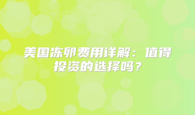 美国冻卵费用详解：值得投资的选择吗？