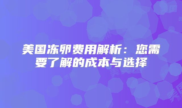 美国冻卵费用解析：您需要了解的成本与选择