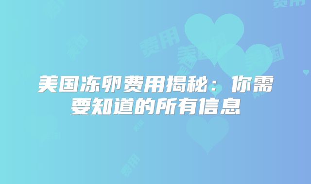 美国冻卵费用揭秘：你需要知道的所有信息
