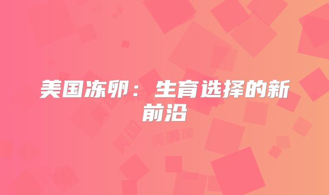 美国冻卵:生育选择的新前沿