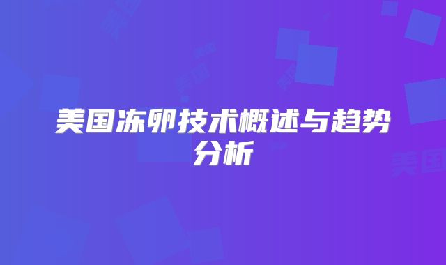 美国冻卵技术概述与趋势分析