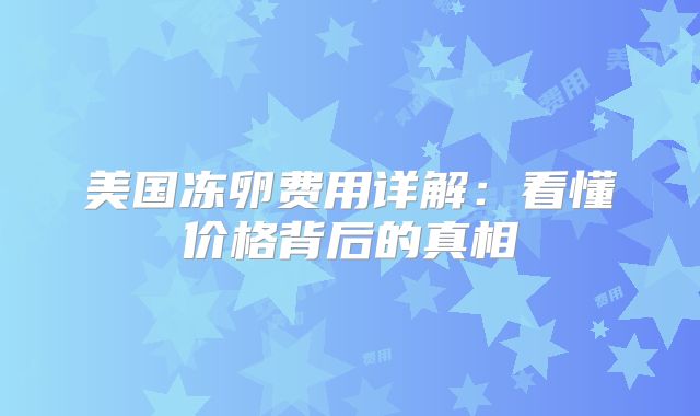 美国冻卵费用详解:看懂价格背后的真相
