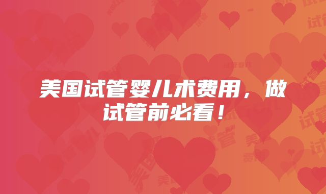 美国试管婴儿术费用，做试管前必看！