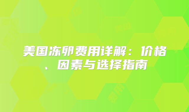 美国冻卵费用详解:价格、因素与选择指南