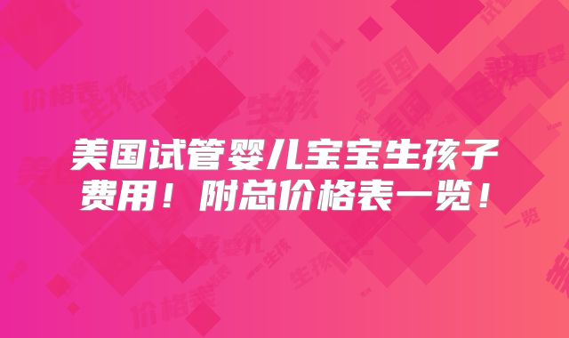 美国试管婴儿宝宝生孩子费用！附总价格表一览！