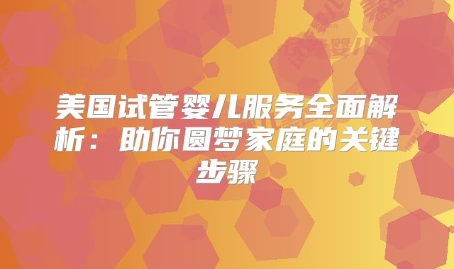 美国试管婴儿服务全面解析：助你圆梦家庭的关键步骤