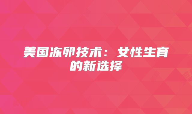 美国冻卵技术:女性生育的新选择