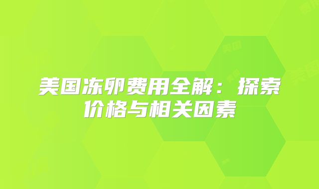 美国冻卵费用全解：探索价格与相关因素