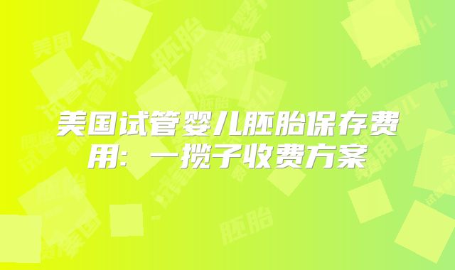 美国试管婴儿胚胎保存费用: 一揽子收费方案