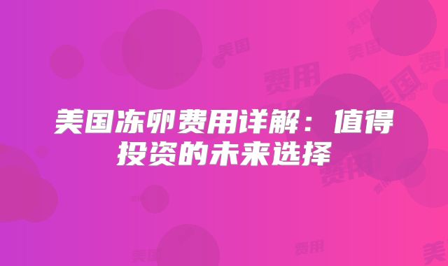 美国冻卵费用详解：值得投资的未来选择