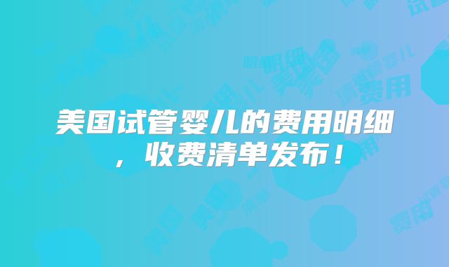 美国试管婴儿的费用明细，收费清单发布！