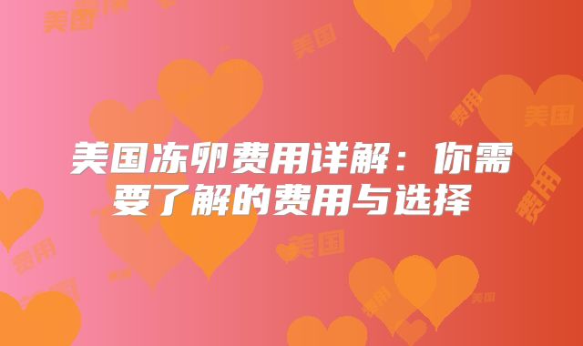 美国冻卵费用详解：你需要了解的费用与选择