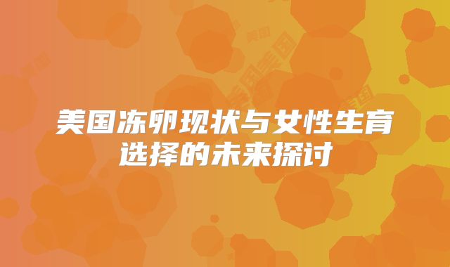 美国冻卵现状与女性生育选择的未来探讨