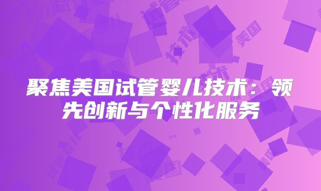 聚焦美国试管婴儿技术：领先创新与个性化服务
