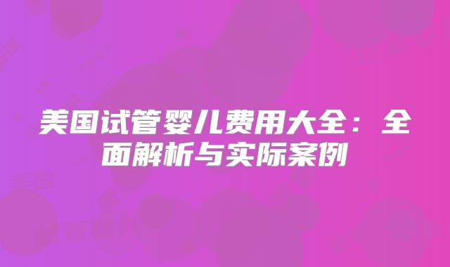 美国试管婴儿费用大全：全面解析与实际案例