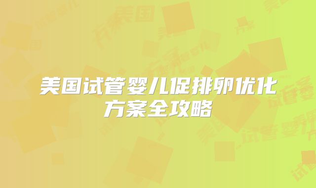 美国试管婴儿促排卵优化方案全攻略