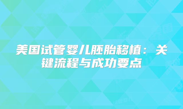 美国试管婴儿胚胎移植：关键流程与成功要点