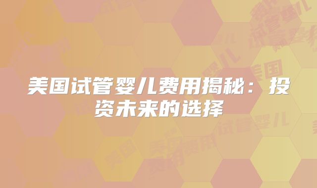 美国试管婴儿费用揭秘：投资未来的选择