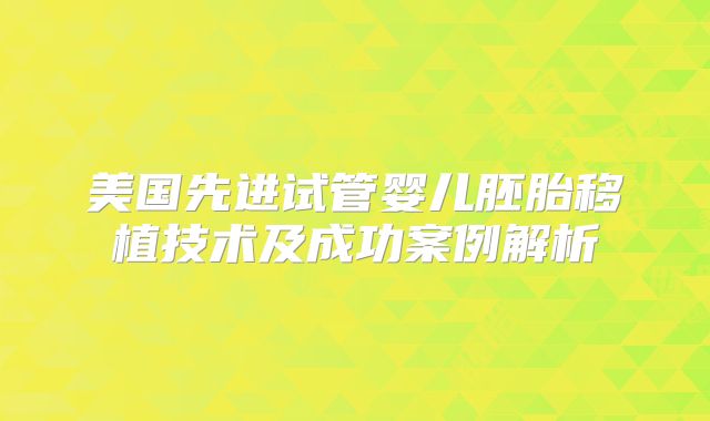 美国先进试管婴儿胚胎移植技术及成功案例解析