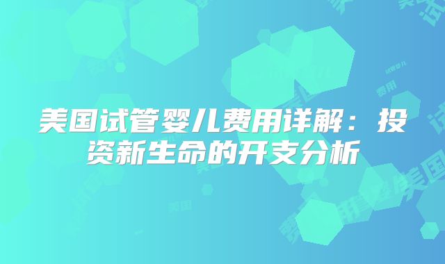 美国试管婴儿费用详解:投资新生命的开支分析
