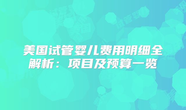 美国试管婴儿费用明细全解析：项目及预算一览