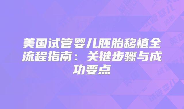美国试管婴儿胚胎移植全流程指南:关键步骤与成功要点