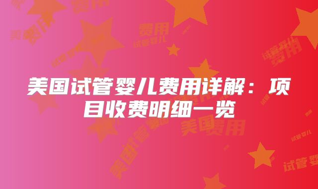美国试管婴儿费用详解：项目收费明细一览