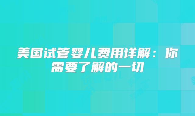 美国试管婴儿费用详解：你需要了解的一切