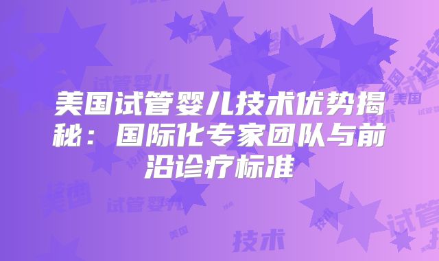 美国试管婴儿技术优势揭秘：国际化专家团队与前沿诊疗标准