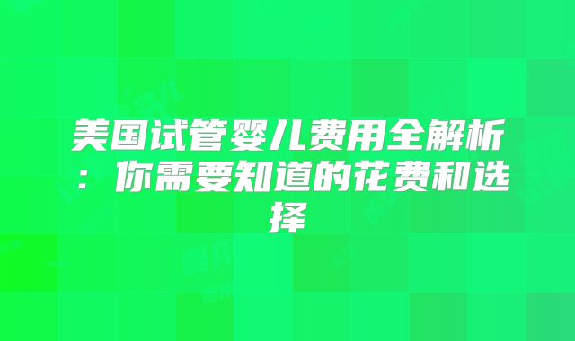 美国试管婴儿费用全解析：你需要知道的花费和选择