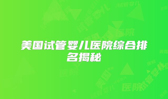 美国试管婴儿医院综合排名揭秘