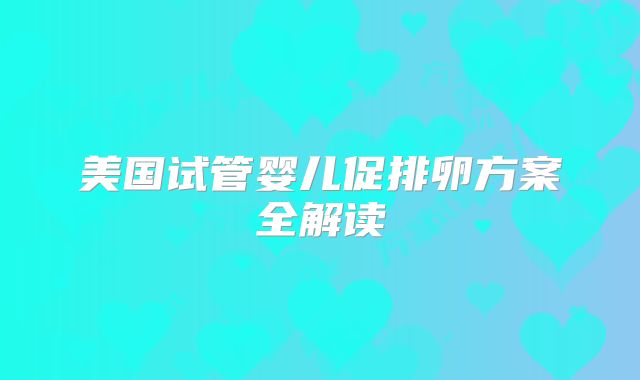 美国试管婴儿促排卵方案全解读