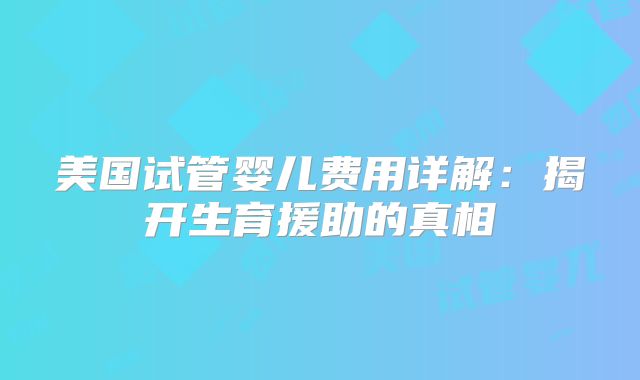 美国试管婴儿费用详解：揭开生育援助的真相