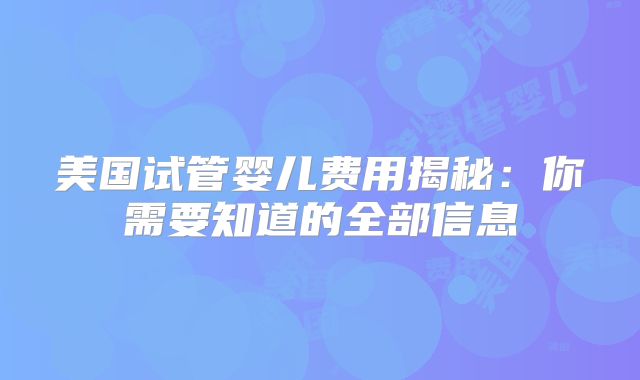 美国试管婴儿费用揭秘：你需要知道的全部信息