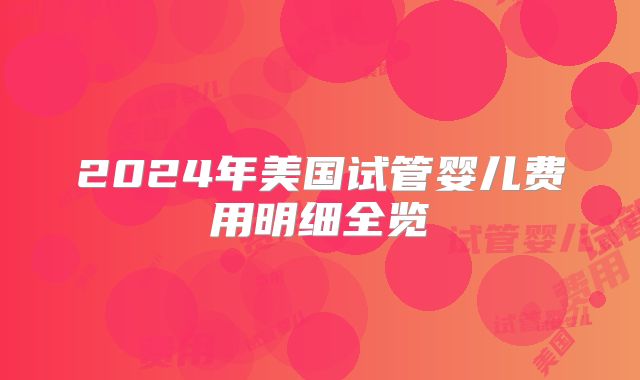 2024年美国试管婴儿费用明细全览