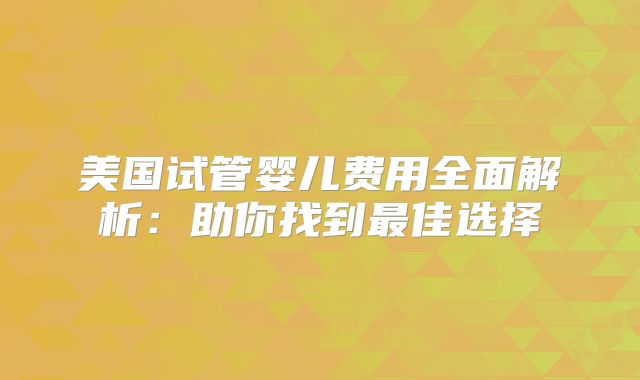 美国试管婴儿费用全面解析：助你找到最佳选择