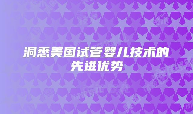 洞悉美国试管婴儿技术的先进优势