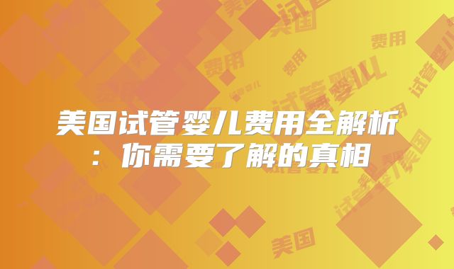 美国试管婴儿费用全解析：你需要了解的真相