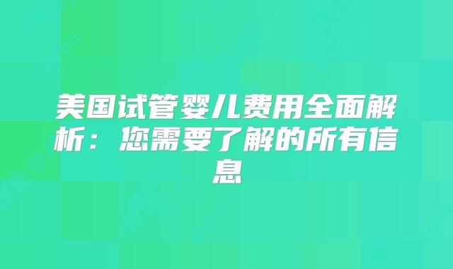 美国试管婴儿费用全面解析：您需要了解的所有信息
