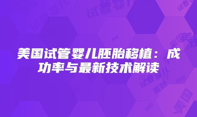 美国试管婴儿胚胎移植：成功率与最新技术解读