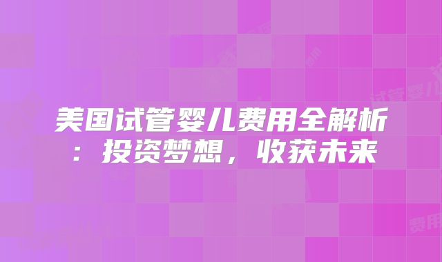 美国试管婴儿费用全解析：投资梦想，收获未来